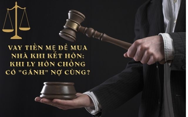 VAY TIỀN MẸ ĐẺ MUA NHÀ KHI KẾT HÔN: KHI LY HÔN CHỒNG CÓ PHẢI "GÁNH" NỢ CÙNG?